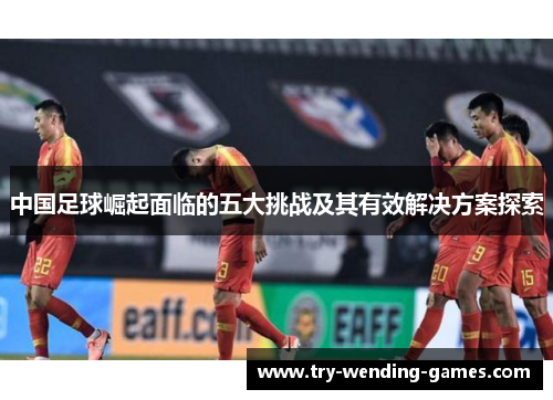 中国足球崛起面临的五大挑战及其有效解决方案探索