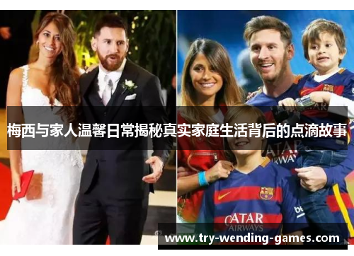 梅西与家人温馨日常揭秘真实家庭生活背后的点滴故事