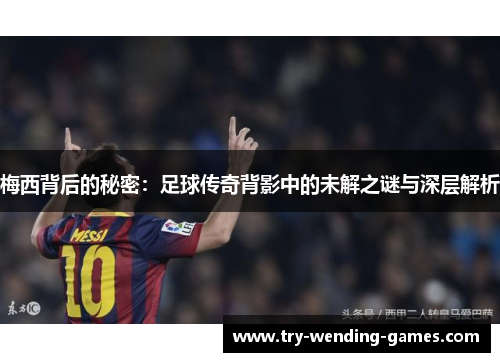 梅西背后的秘密：足球传奇背影中的未解之谜与深层解析