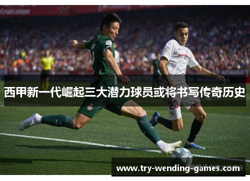 西甲新一代崛起三大潜力球员或将书写传奇历史