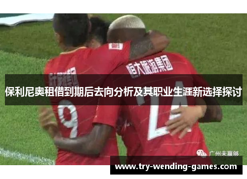 保利尼奥租借到期后去向分析及其职业生涯新选择探讨