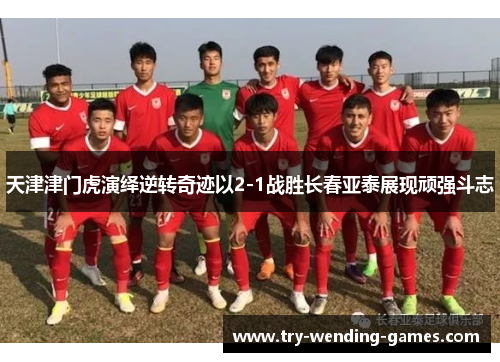 天津津门虎演绎逆转奇迹以2-1战胜长春亚泰展现顽强斗志