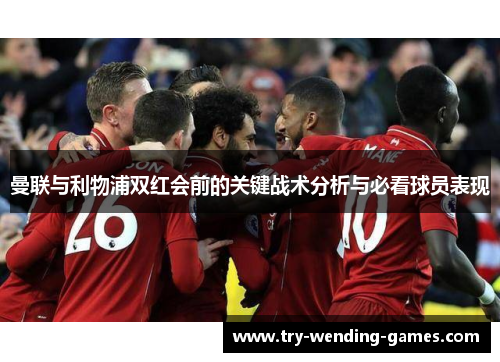曼联与利物浦双红会前的关键战术分析与必看球员表现