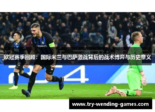 欧冠赛季回顾：国际米兰与巴萨激战背后的战术博弈与历史意义