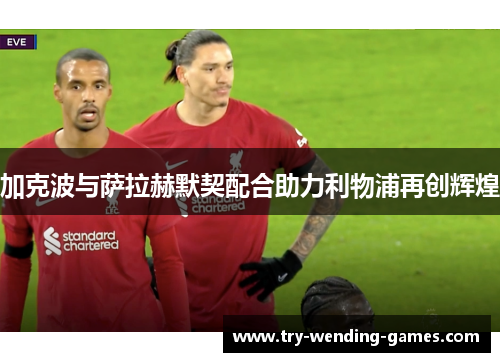 加克波与萨拉赫默契配合助力利物浦再创辉煌