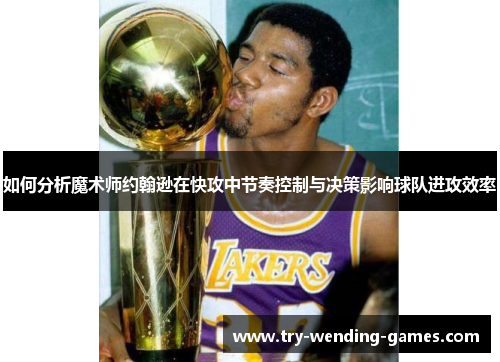 如何分析魔术师约翰逊在快攻中节奏控制与决策影响球队进攻效率