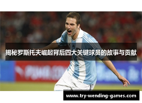 揭秘罗斯托夫崛起背后四大关键球员的故事与贡献