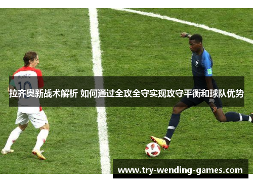 拉齐奥新战术解析 如何通过全攻全守实现攻守平衡和球队优势
