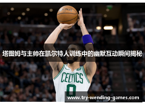 塔图姆与主帅在凯尔特人训练中的幽默互动瞬间揭秘