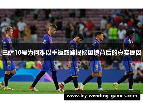 巴萨10号为何难以重返巅峰揭秘困境背后的真实原因