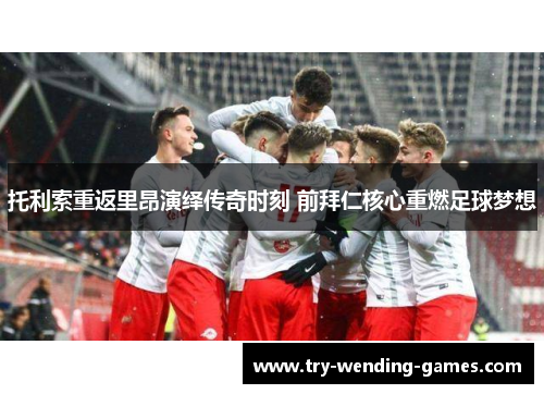 托利索重返里昂演绎传奇时刻 前拜仁核心重燃足球梦想