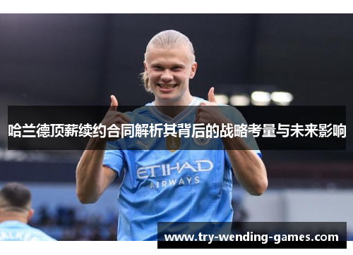 哈兰德顶薪续约合同解析其背后的战略考量与未来影响