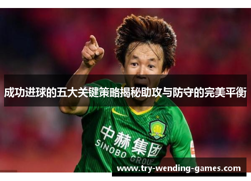 成功进球的五大关键策略揭秘助攻与防守的完美平衡
