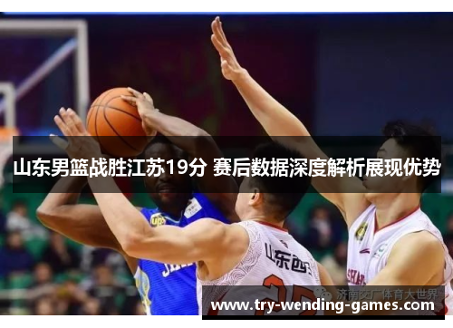 山东男篮战胜江苏19分 赛后数据深度解析展现优势