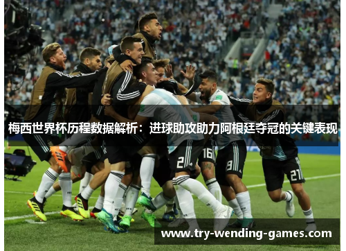 梅西世界杯历程数据解析：进球助攻助力阿根廷夺冠的关键表现