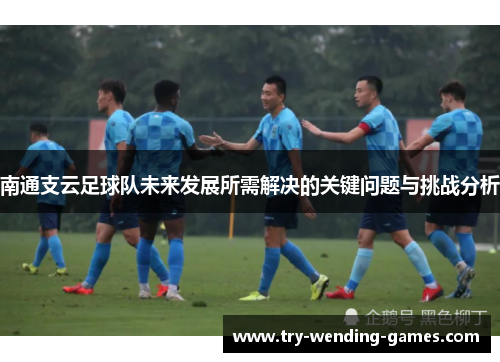 南通支云足球队未来发展所需解决的关键问题与挑战分析