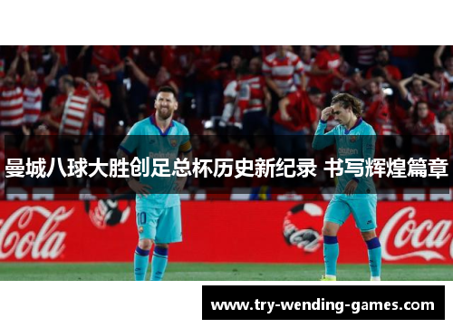曼城八球大胜创足总杯历史新纪录 书写辉煌篇章