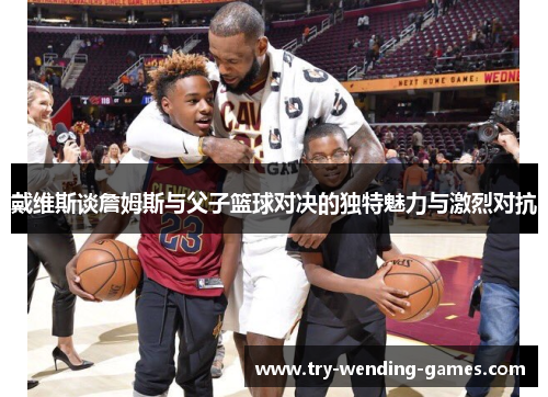 戴维斯谈詹姆斯与父子篮球对决的独特魅力与激烈对抗