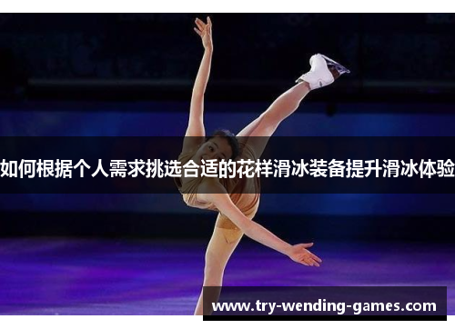 如何根据个人需求挑选合适的花样滑冰装备提升滑冰体验
