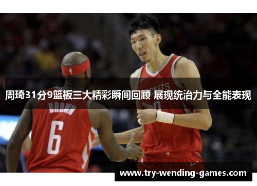 周琦31分9篮板三大精彩瞬间回顾 展现统治力与全能表现