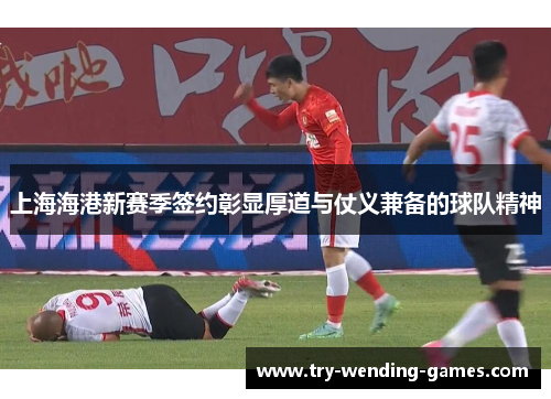 上海海港新赛季签约彰显厚道与仗义兼备的球队精神