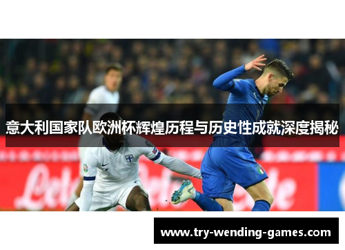 意大利国家队欧洲杯辉煌历程与历史性成就深度揭秘