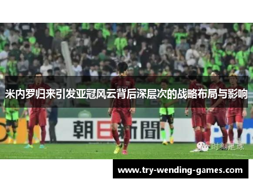 米内罗归来引发亚冠风云背后深层次的战略布局与影响