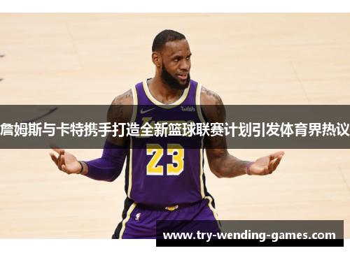 詹姆斯与卡特携手打造全新篮球联赛计划引发体育界热议