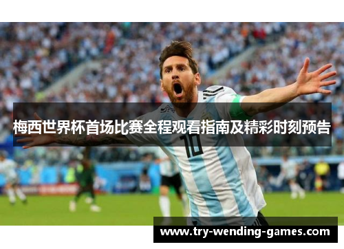 梅西世界杯首场比赛全程观看指南及精彩时刻预告