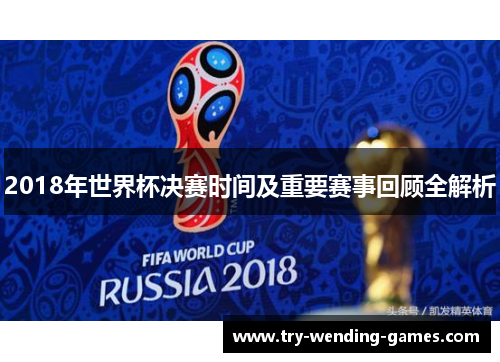 2018年世界杯决赛时间及重要赛事回顾全解析