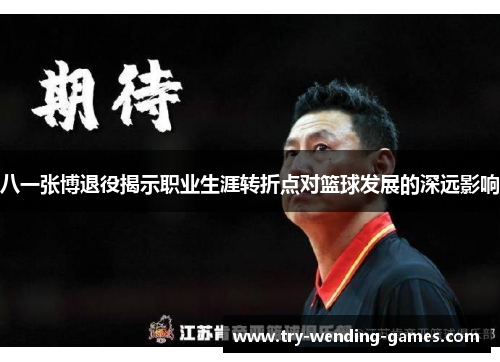 八一张博退役揭示职业生涯转折点对篮球发展的深远影响