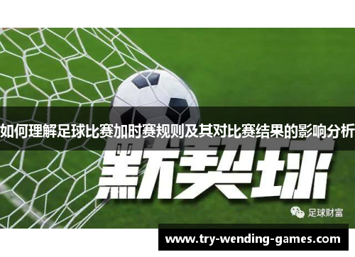 如何理解足球比赛加时赛规则及其对比赛结果的影响分析