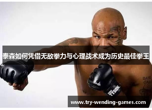 泰森如何凭借无敌拳力与心理战术成为历史最佳拳王