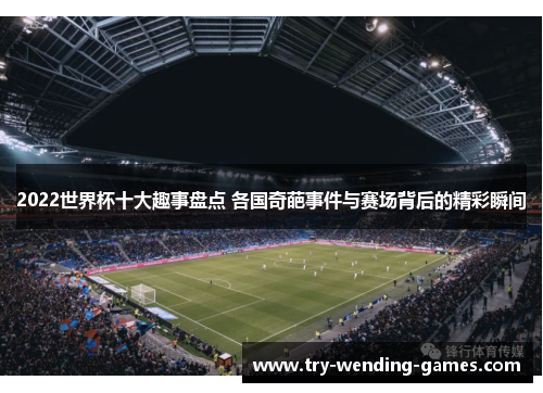 2022世界杯十大趣事盘点 各国奇葩事件与赛场背后的精彩瞬间