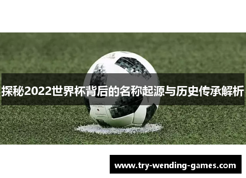 探秘2022世界杯背后的名称起源与历史传承解析