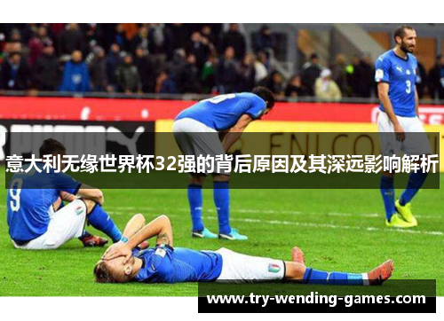 意大利无缘世界杯32强的背后原因及其深远影响解析