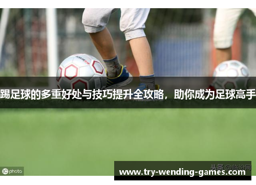 踢足球的多重好处与技巧提升全攻略，助你成为足球高手