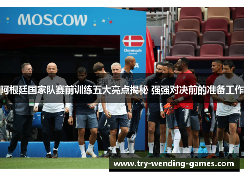 阿根廷国家队赛前训练五大亮点揭秘 强强对决前的准备工作