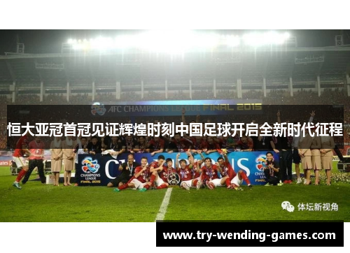 恒大亚冠首冠见证辉煌时刻中国足球开启全新时代征程
