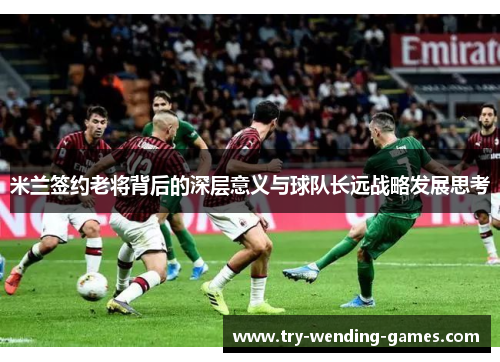 米兰签约老将背后的深层意义与球队长远战略发展思考