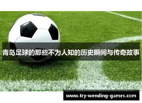 青岛足球的那些不为人知的历史瞬间与传奇故事