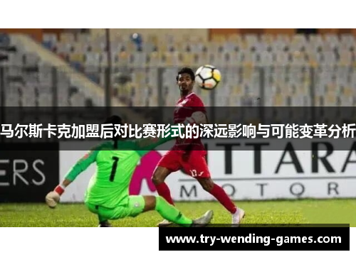 马尔斯卡克加盟后对比赛形式的深远影响与可能变革分析