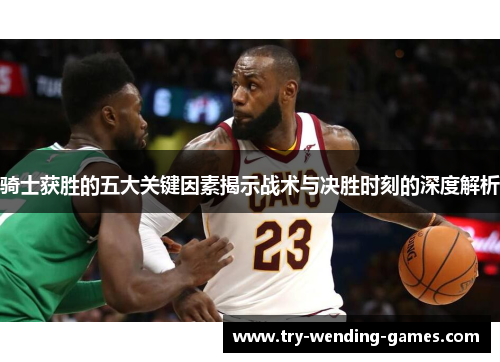 骑士获胜的五大关键因素揭示战术与决胜时刻的深度解析