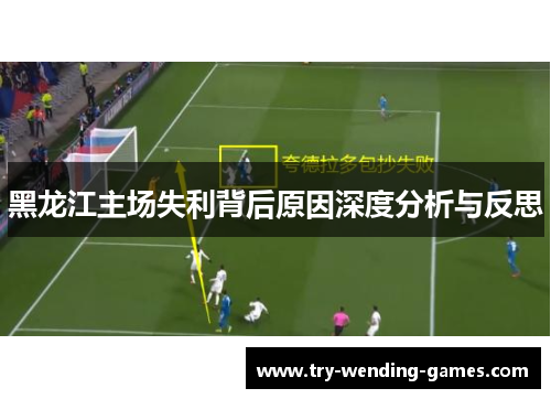 黑龙江主场失利背后原因深度分析与反思