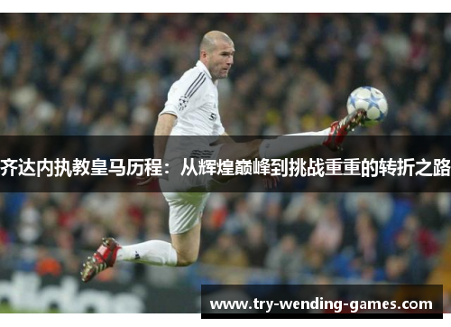 齐达内执教皇马历程：从辉煌巅峰到挑战重重的转折之路