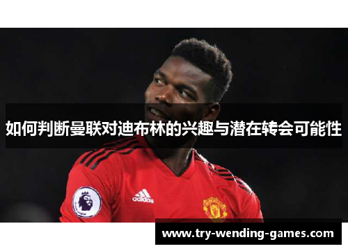 如何判断曼联对迪布林的兴趣与潜在转会可能性