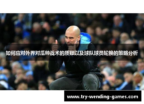 如何应对外界对瓜帅战术的质疑以及球队球员轮换的策略分析