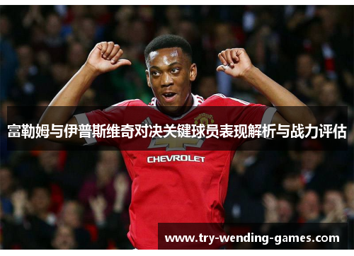 富勒姆与伊普斯维奇对决关键球员表现解析与战力评估