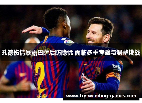 孔德伤情暴露巴萨后防隐忧 面临多重考验与调整挑战