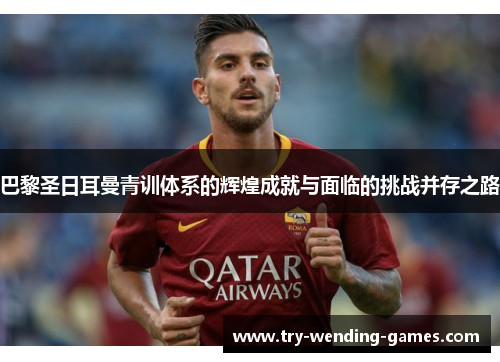 巴黎圣日耳曼青训体系的辉煌成就与面临的挑战并存之路